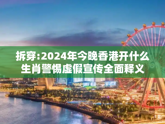 拆穿:2024年今晚香港开什么生肖警惕虚假宣传全面释义