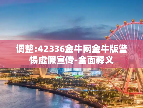调整:42336金牛网金牛版警惕虚假宣传-全面释义