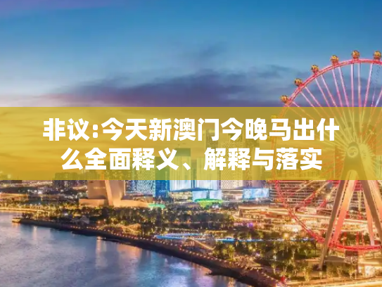 非议:今天新澳门今晚马出什么全面释义、解释与落实