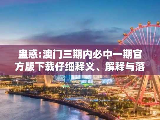 蛊惑:澳门三期内必中一期官方版下载仔细释义、解释与落实