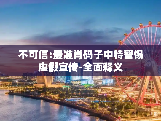 不可信:最准肖码子中特警惕虚假宣传-全面释义