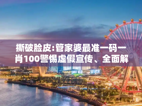 撕破脸皮:管家婆最准一码一肖100警惕虚假宣传、全面解答