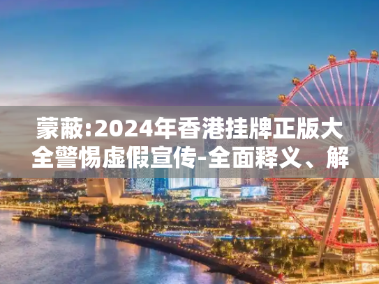 蒙蔽:2024年香港挂牌正版大全警惕虚假宣传-全面释义、解释与落实