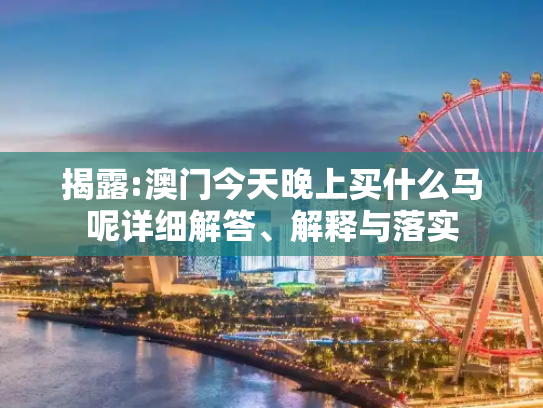 揭露:澳门今天晚上买什么马呢详细解答、解释与落实