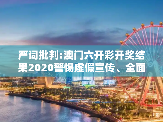 严词批判:澳门六开彩开奖结果2020警惕虚假宣传、全面解答与解释