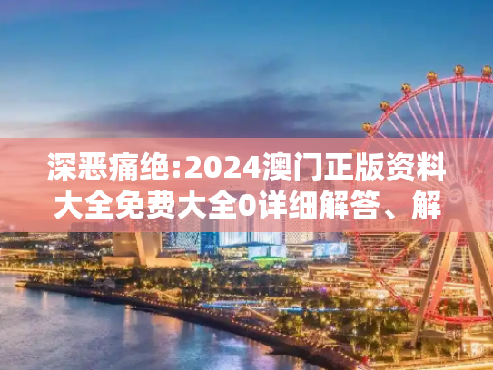 深恶痛绝:2024澳门正版资料大全免费大全0详细解答、解释与落实