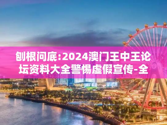 刨根问底:2024澳门王中王论坛资料大全警惕虚假宣传-全面释义、解释与落实