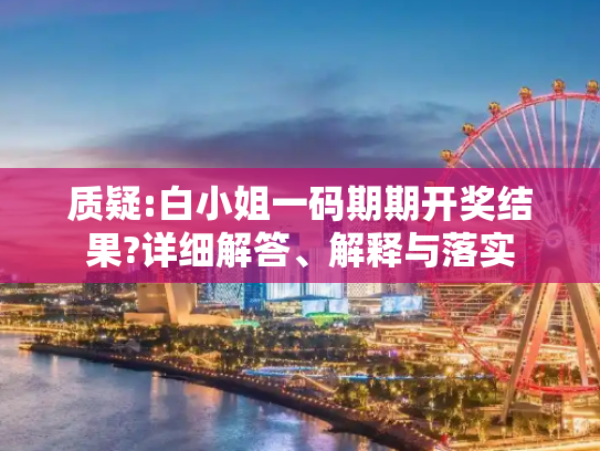 质疑:白小姐一码期期开奖结果?详细解答、解释与落实