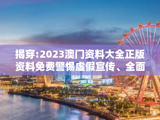 揭穿:2023澳门资料大全正版资料免费警惕虚假宣传、全面解答