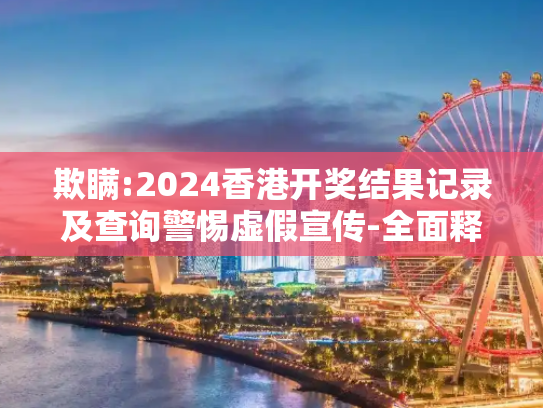 欺瞒:2024香港开奖结果记录及查询警惕虚假宣传-全面释义