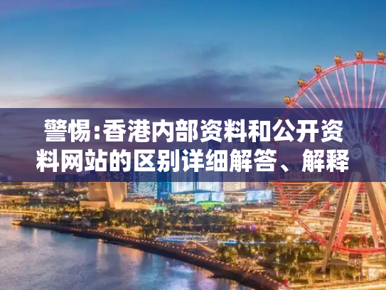 警惕:香港内部资料和公开资料网站的区别详细解答、解释与落实