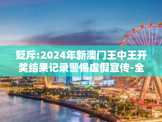贬斥:2024年新澳门王中王开奖结果记录警惕虚假宣传-全面释义