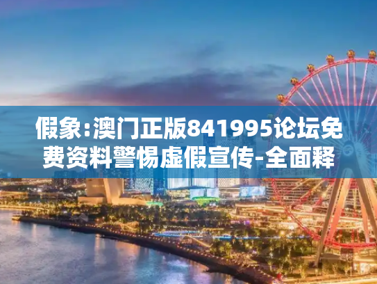 假象:澳门正版841995论坛免费资料警惕虚假宣传-全面释义