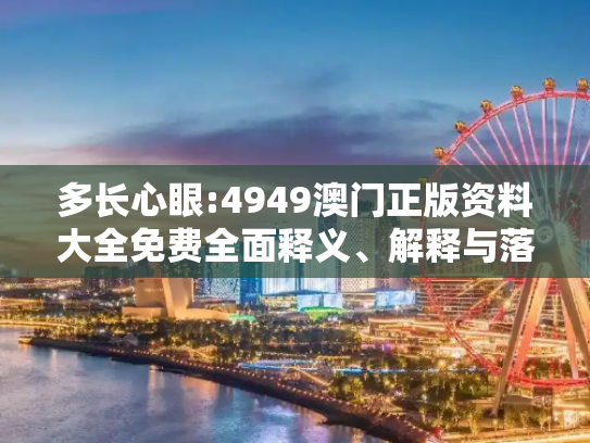 多长心眼:4949澳门正版资料大全免费全面释义、解释与落实