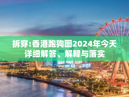 拆穿:香港跑狗图2024年今天详细解答、解释与落实
