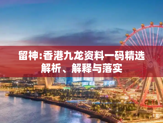 留神:香港九龙资料一码精选解析、解释与落实