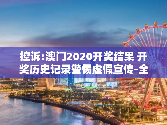 控诉:澳门2020开奖结果 开奖历史记录警惕虚假宣传-全面释义
