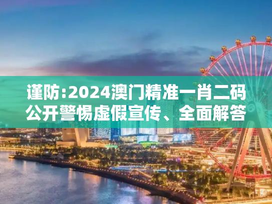谨防:2024澳门精准一肖二码公开警惕虚假宣传、全面解答