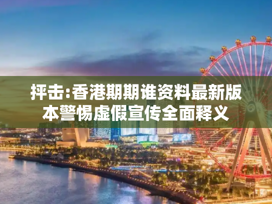 抨击:香港期期谁资料最新版本警惕虚假宣传全面释义