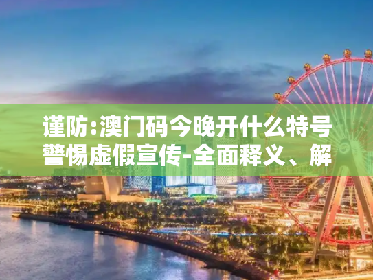 谨防:澳门码今晚开什么特号警惕虚假宣传-全面释义、解释与落实