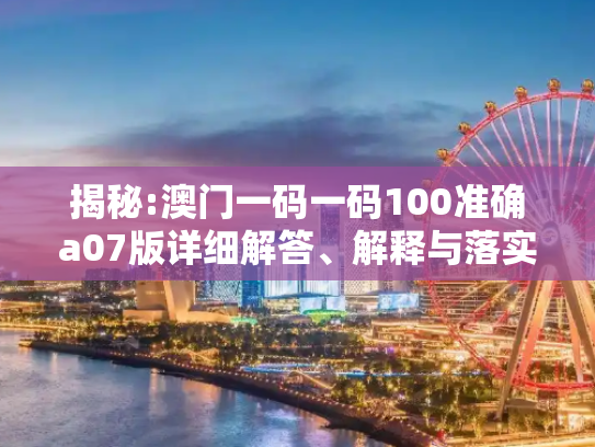揭秘:澳门一码一码100准确a07版详细解答、解释与落实