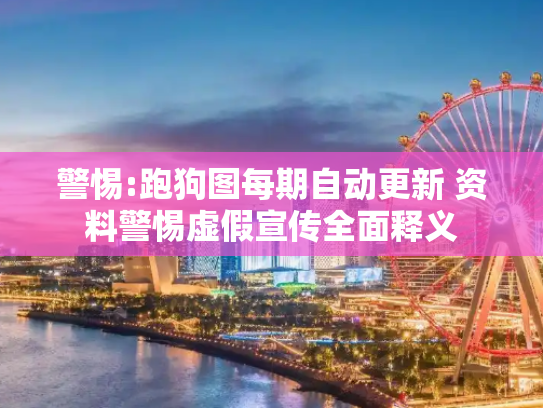 警惕:跑狗图每期自动更新 资料警惕虚假宣传全面释义