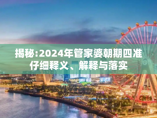 揭秘:2024年管家婆朝期四准仔细释义、解释与落实