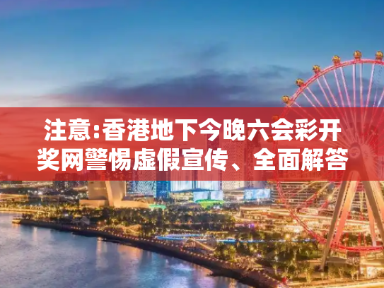 注意:香港地下今晚六会彩开奖网警惕虚假宣传、全面解答与解释