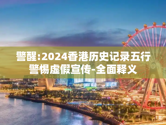 警醒:2024香港历史记录五行警惕虚假宣传-全面释义