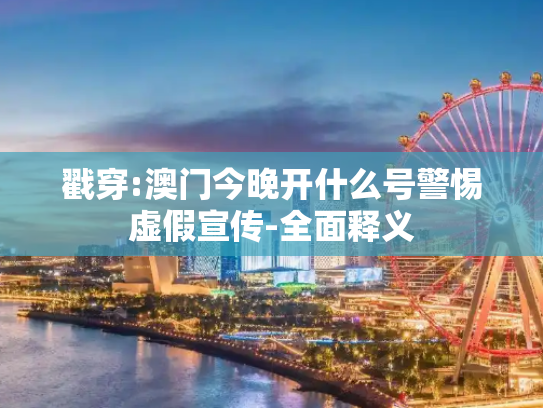 戳穿:澳门今晚开什么号警惕虚假宣传-全面释义