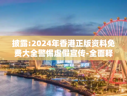 披露:2024年香港正版资料免费大全警惕虚假宣传-全面释义、解释与落实