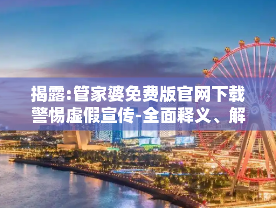 揭露:管家婆免费版官网下载警惕虚假宣传-全面释义、解释与落实