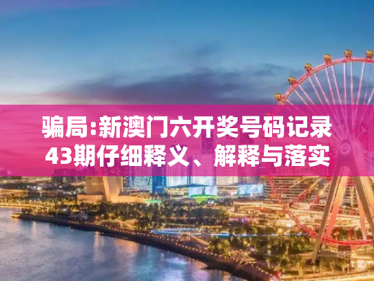 骗局:新澳门六开奖号码记录43期仔细释义、解释与落实