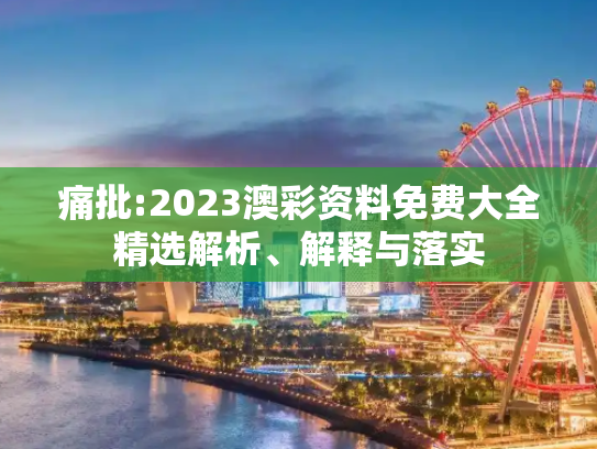 痛批:2023澳彩资料免费大全精选解析、解释与落实