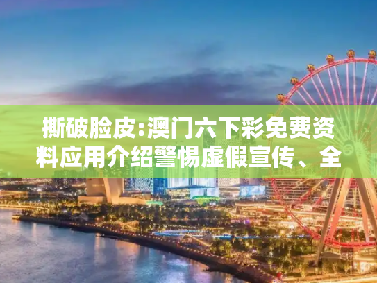 撕破脸皮:澳门六下彩免费资料应用介绍警惕虚假宣传、全面解答