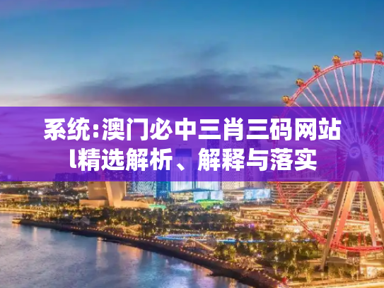 系统:澳门必中三肖三码网站l精选解析、解释与落实