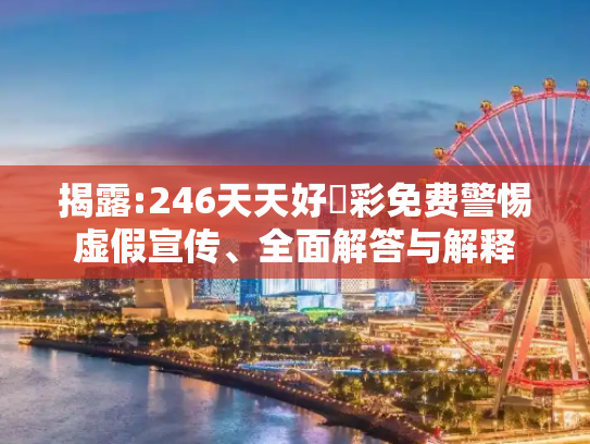 揭露:246天天好釆彩免费警惕虚假宣传、全面解答与解释