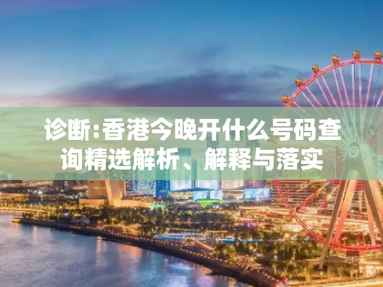 诊断:香港今晚开什么号码查询精选解析、解释与落实