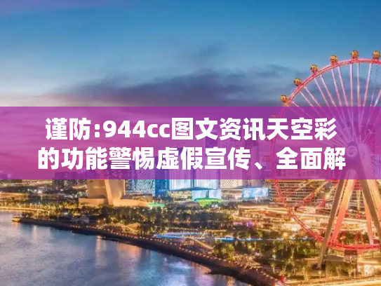 谨防:944cc图文资讯天空彩的功能警惕虚假宣传、全面解答与解释