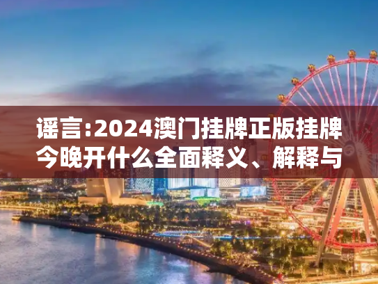 谣言:2024澳门挂牌正版挂牌今晚开什么全面释义、解释与落实