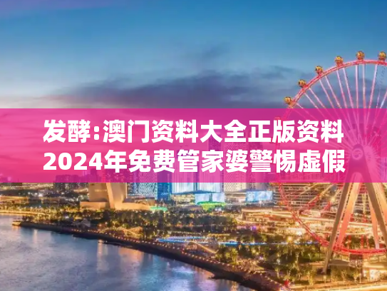 发酵:澳门资料大全正版资料2024年免费管家婆警惕虚假宣传全面释义