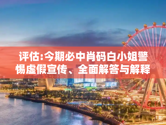 评估:今期必中肖码白小姐警惕虚假宣传、全面解答与解释