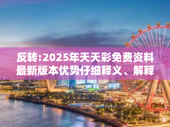 反转:2025年天天彩免费资料最新版本优势仔细释义、解释与落实