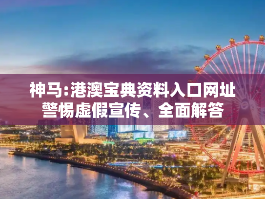 神马:港澳宝典资料入口网址警惕虚假宣传、全面解答
