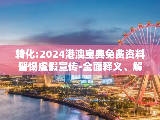 转化:2024港澳宝典免费资料警惕虚假宣传-全面释义、解释与落实