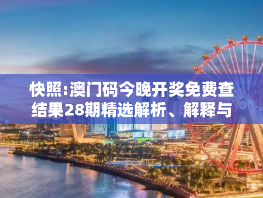 快照:澳门码今晚开奖免费查结果28期精选解析、解释与落实