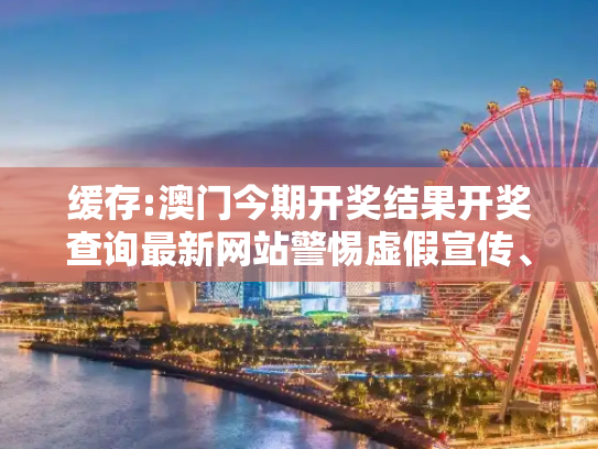 缓存:澳门今期开奖结果开奖查询最新网站警惕虚假宣传、全面解答
