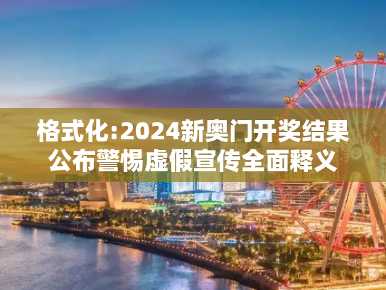 格式化:2024新奥门开奖结果公布警惕虚假宣传全面释义