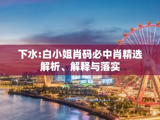下水:白小姐肖码必中肖精选解析、解释与落实