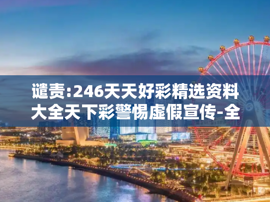 谴责:246天天好彩精选资料大全天下彩警惕虚假宣传-全面释义
